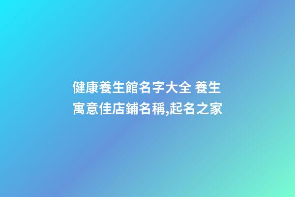 健康養生館名字大全 養生寓意佳店鋪名稱,起名之家-第1張-店鋪起名-玄機派